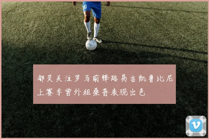 都灵关注罗马前锋路易吉凯鲁比尼上赛季曾外租桑普表现出色